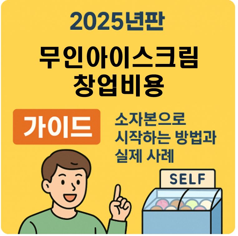 2025년판 무인아이스크림 창업비용 가이드｜소자본으로 시작하는 방법과 실제 사례
