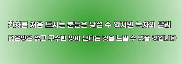  황차를 처음 드시는 분들은 낯설 수 있지만 녹차와 달리 떫은맛은 없고 구수한 맛이 난다는 것을 느낄 수 있을 것입니다