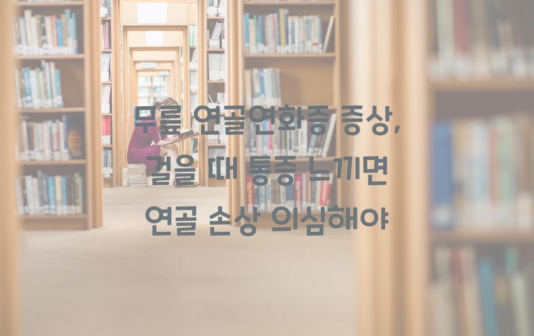 무릎 연골연화증 증상, 걸을 때 아프다면? 연골 손상일 수도!