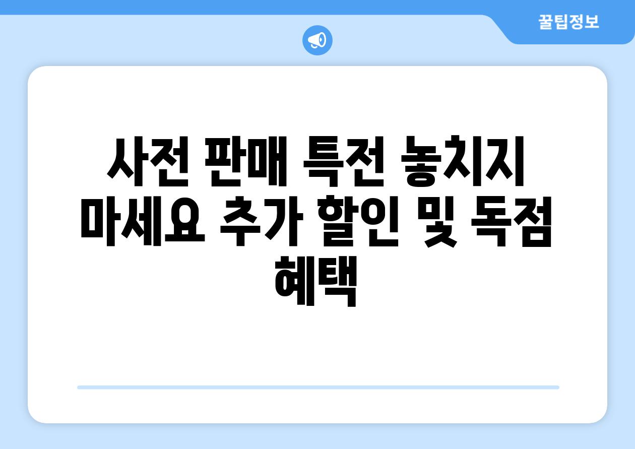 사전 판매 특전 놓치지 마세요 추가 할인 및 독점 혜택