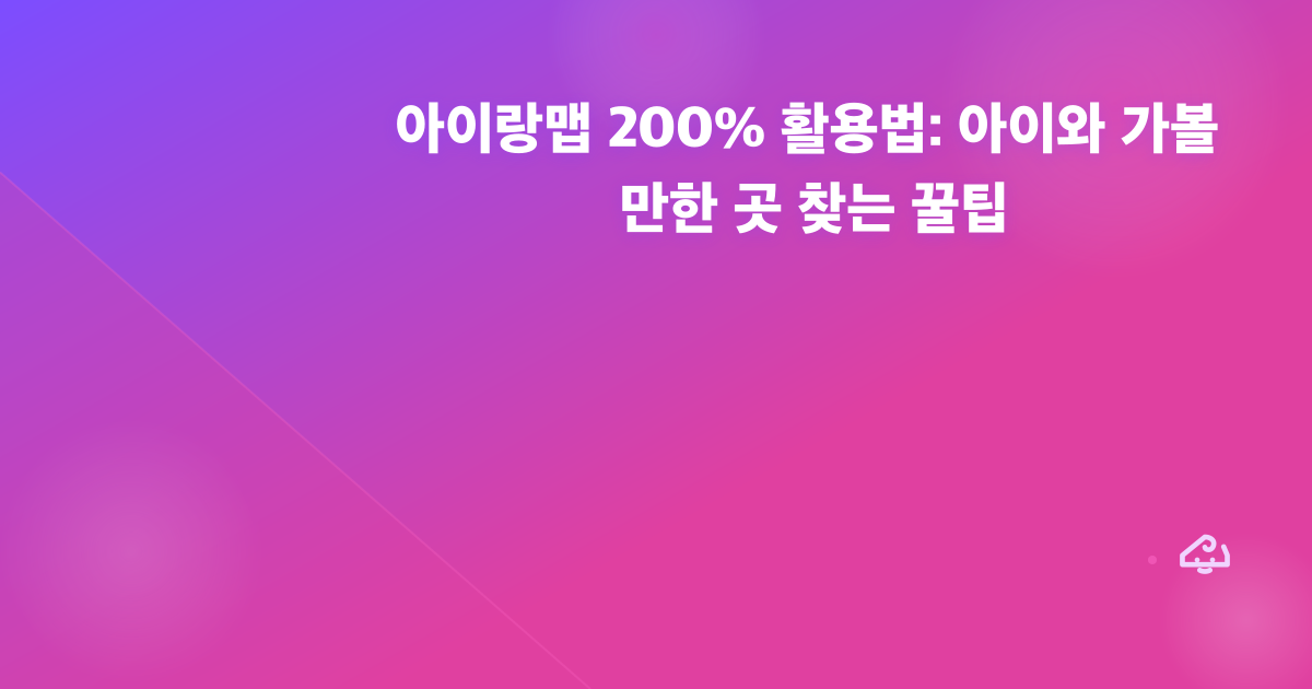 아이랑맵 200% 활용법: 아이와 가볼 만한 곳 찾는 꿀팁