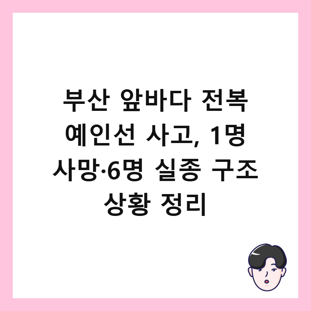 ๋ถ์ฐ ์๋ฐ๋ค ์ ๋ณต ์์ธ์ ์ฌ๊ณ , 1๋ช
์ฌ๋ง·6๋ช
์ค์ข
๊ตฌ์กฐ ์ํฉ ์ ๋ฆฌ ์ธ๋ค์ผ