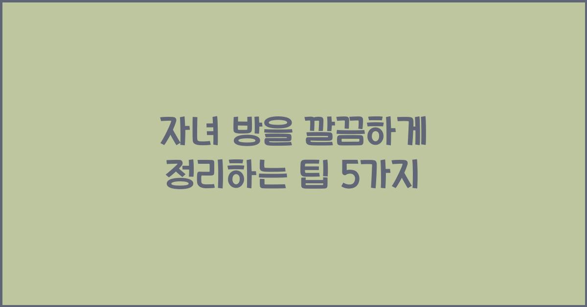 자녀 방을 깔끔하게 정리하는 팁