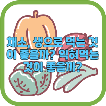 채소 생으로 먹는 것이 좋을까? 익혀먹는 것이 좋을까?
