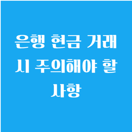 은행 현금 거래 시 주의해야 할 사항( 현금 거래 꼼수들 안 걸릴까?)