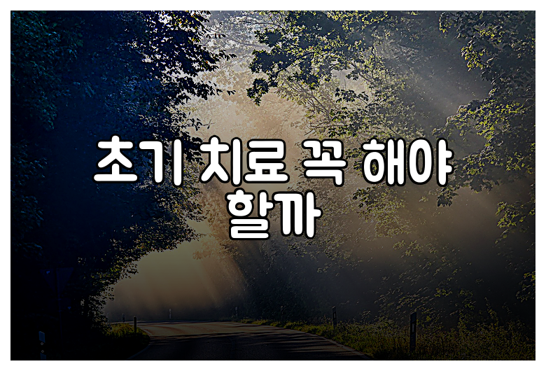 초기 치료 꼭 해야 할까