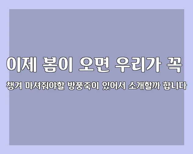 이제 봄이 오면 우리가 꼭 챙겨 마셔줘야할 방풍죽이 있어서 소개할까 합니다