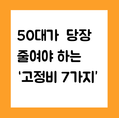 50대가 당장 줄여야 하는 ‘고정비 7가지’— 보험 · 통신비 · 차량 · 구독 · 생활비 구조 심화 분석