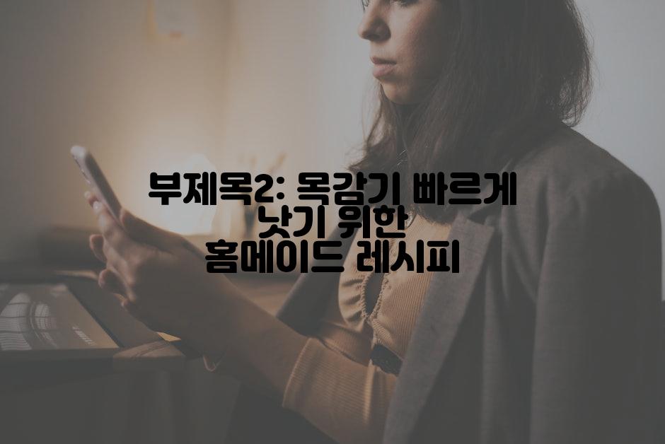 부제목2: 목감기 빠르게 낫기 위한 홈메이드 레시피
