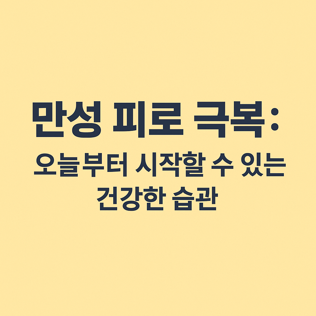만성 피로 극복: 오늘부터 시작할 수 있는 건강한 습관