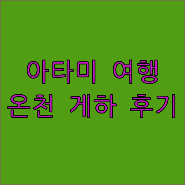 아타미 여행 필수코스! 아타미 온천