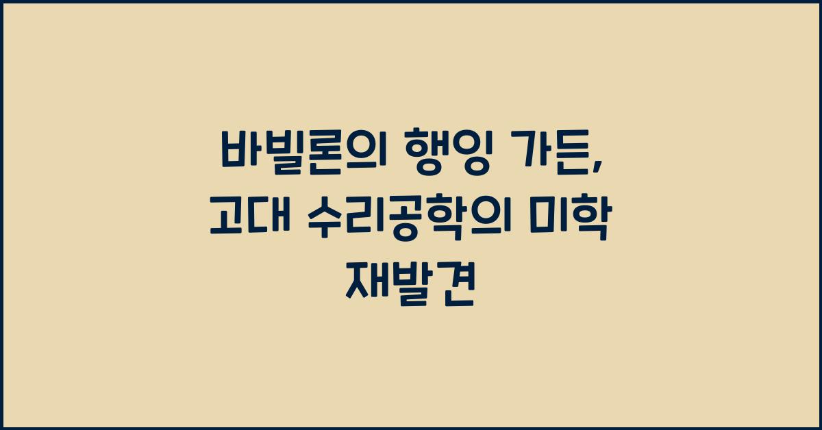 바빌론의 행잉 가든: 고대 수리공학과 도시 미학의 결합에 대한 재평가