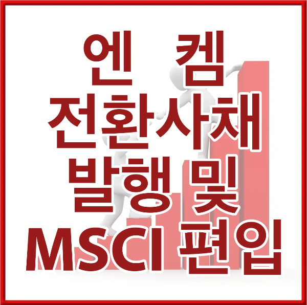 붉은네모테두리 안 흰바탕 붉은 우상향 막대그래프 위 흰테두리 붉은글씨 엔켐전환사채발행 및 MSCI 편입