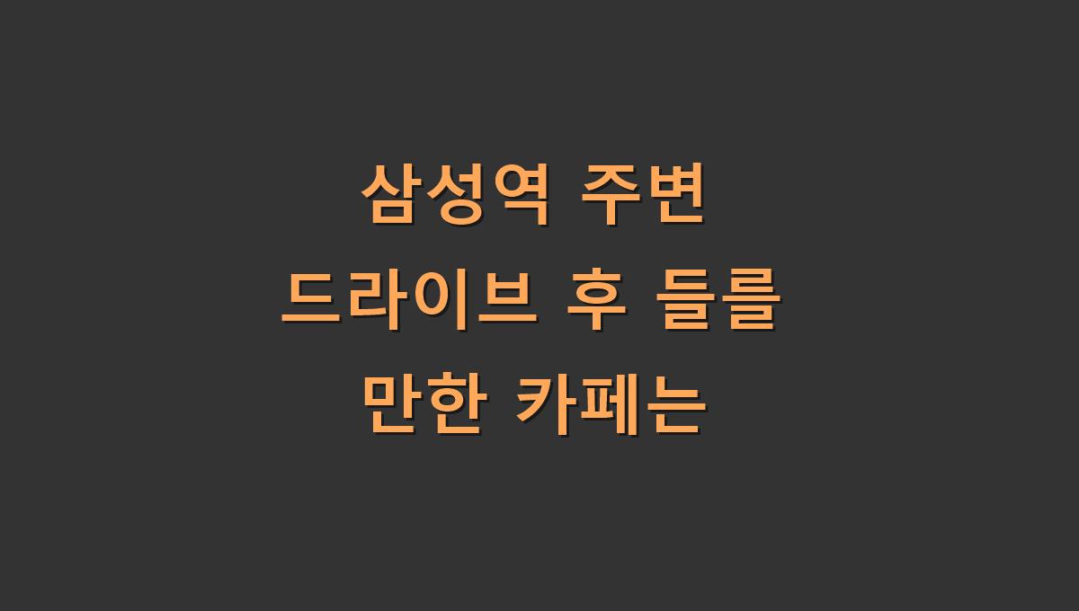 삼성역 주변 드라이브 후 들를 만한 카페는