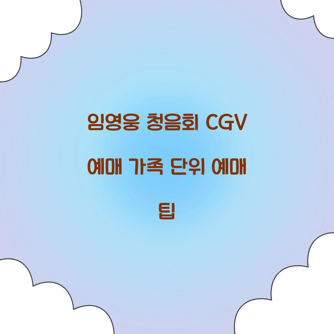 임영웅 청음회 CGV 예매 가족 단위 예매 팁