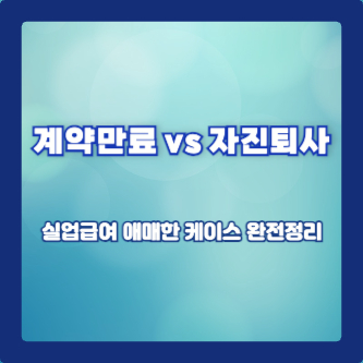 계약만료 vs 자진퇴사: 실업급여 애매한 케이스 완전정리
