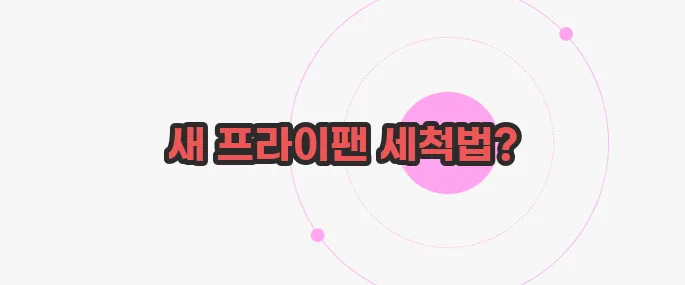 새 프라이팬 세척법 가볍게 살펴볼까요