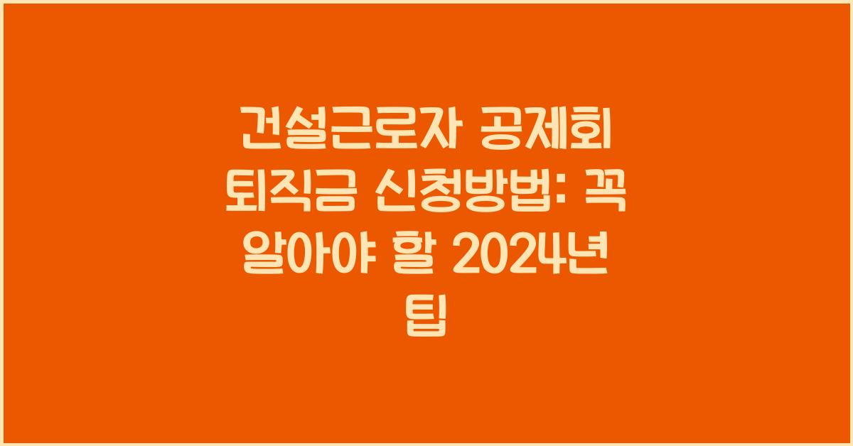 건설근로자 공제회 퇴직금 신청방법