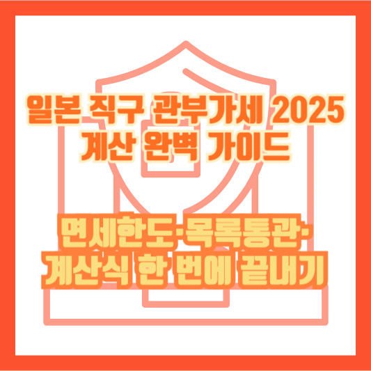 일본 직구 관부가세 2025 계산 완벽 가이드 ❘ [공식 확인 필요] 면세한도·목록통관·계산식 한 번에 끝내기