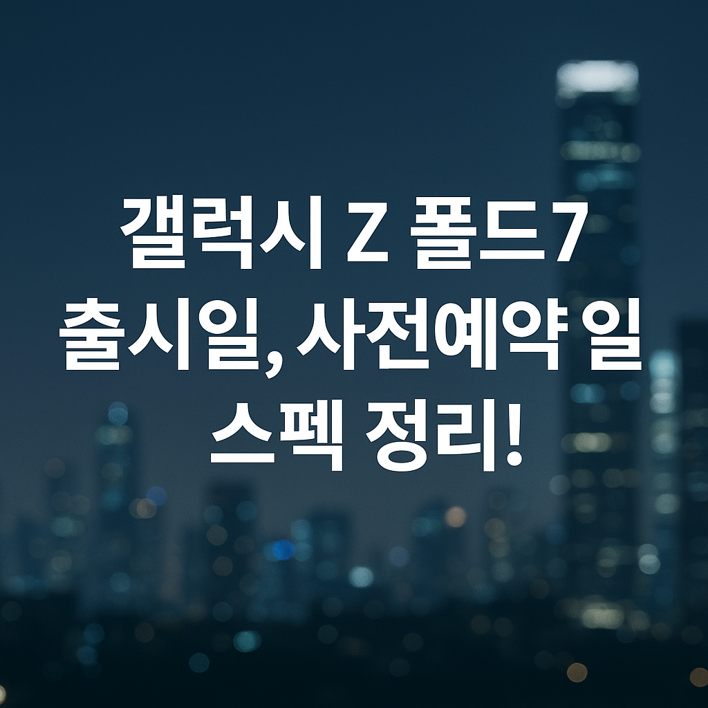 갤럭시 Z 폴드7 출시일, 사전예약 일정, 스펙 정리!