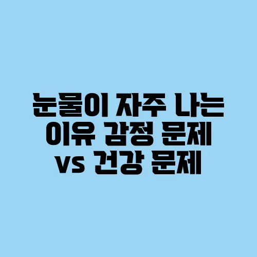 눈물이 자주 나는 이유 감정 문제 vs 건강 문제