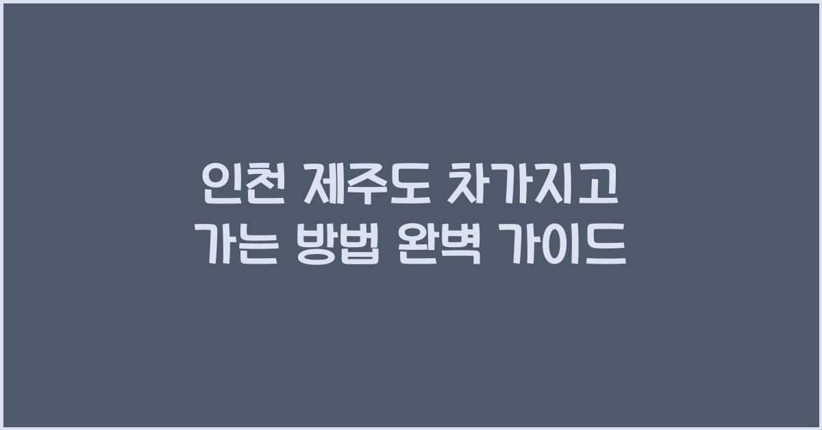 인천에서 제주도 차가지고 가는 방법