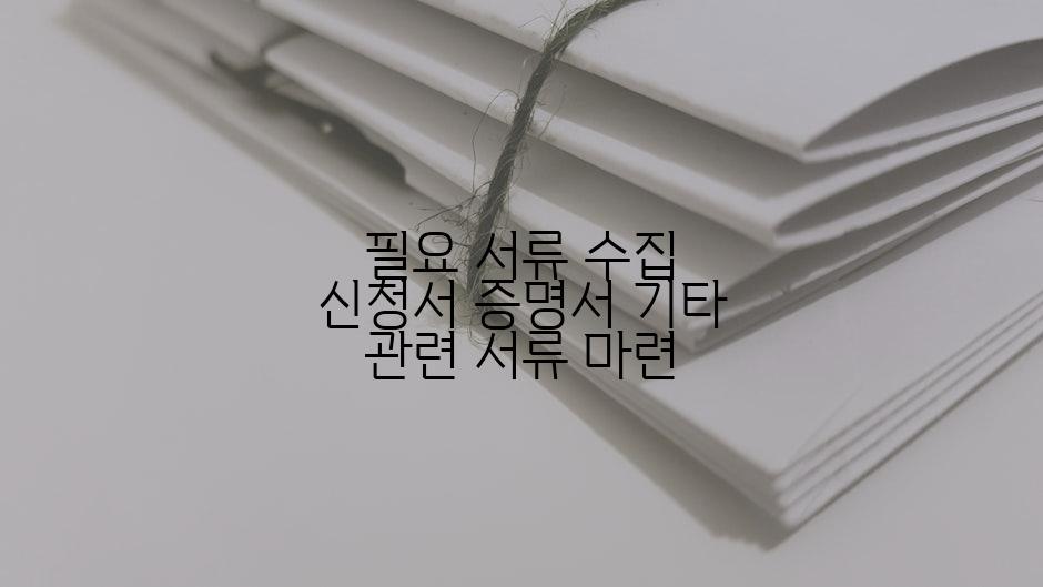 필요 서류 수집 신청서 증명서 기타 관련 서류 마련