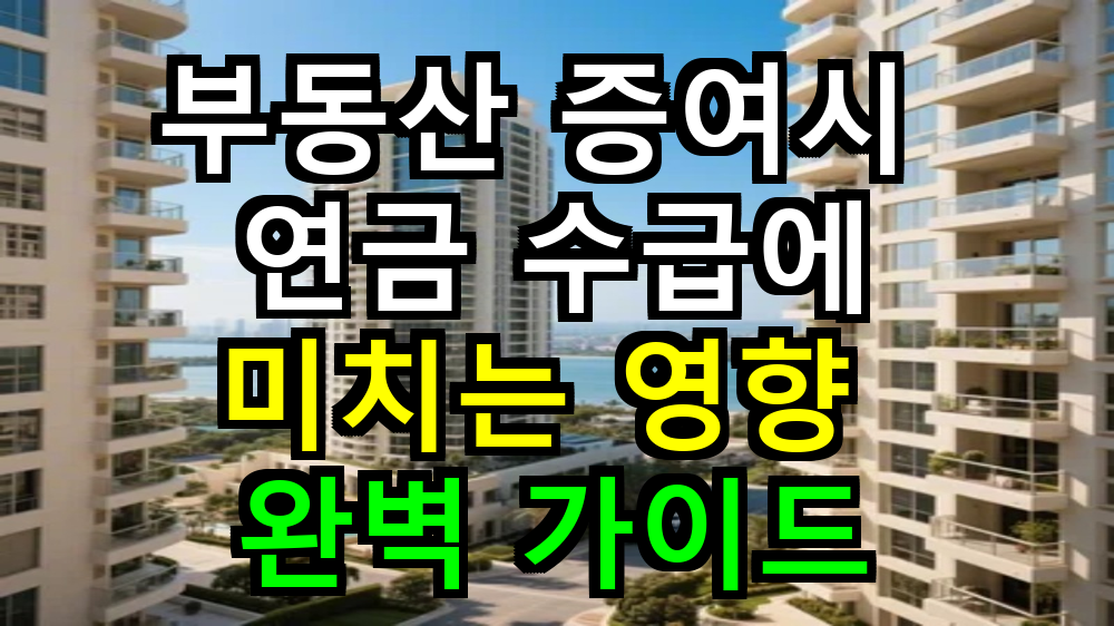 부동산 증여시 연금 수급에 미치는 영향 완벽 가이드