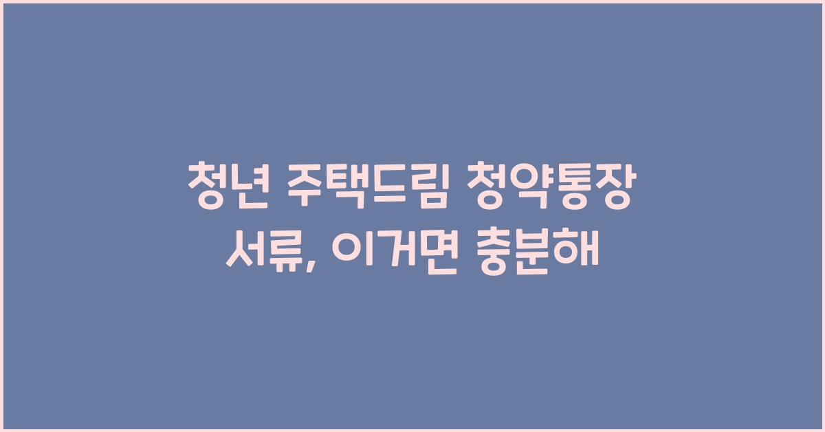 청년 주택드림 청약통장 서류