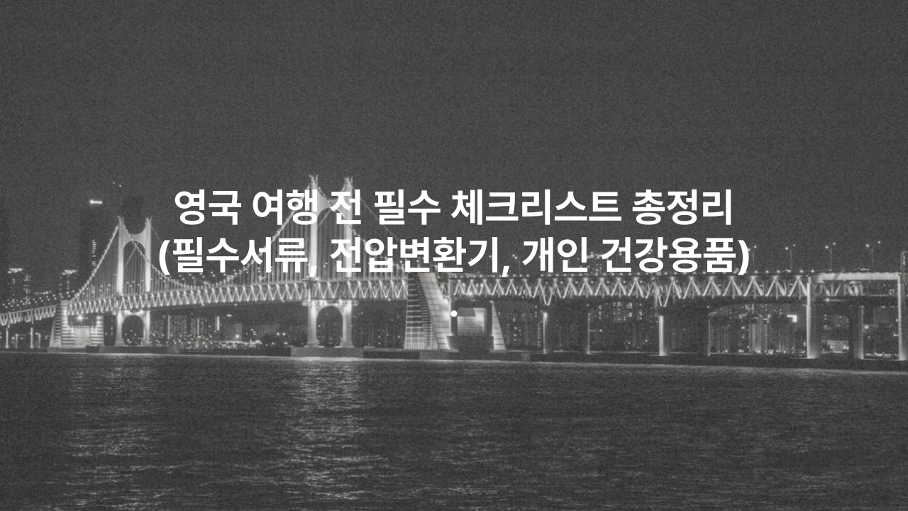 영국 여행 전 필수 체크리스트 총정리(필수서류, 전압변환기, 개인 건강용품)