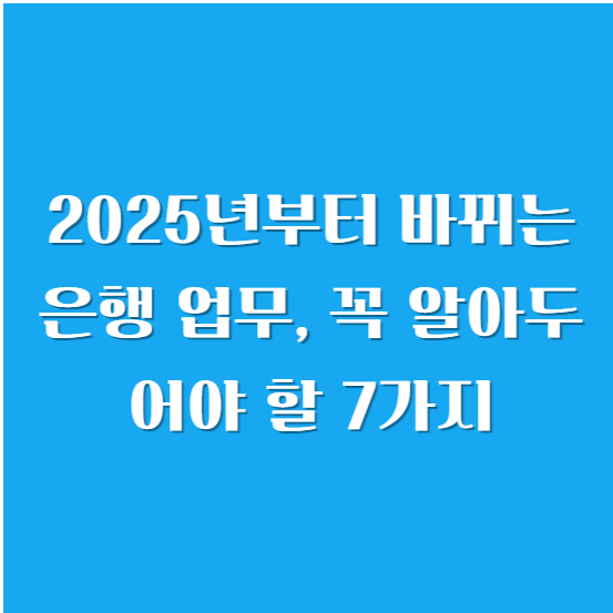 2025년부터 바뀌는 은행 업무, 꼭 알아두어야 할 7가지