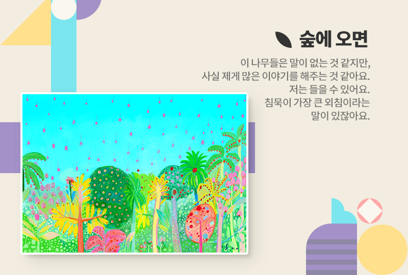 숲에 오면
이 나무들은 말이 없는 것 같지만, 사실 제게 많은 이야기를 해주는 것 같아요. 저는 들을 수 있어요. 침묵이 가장 큰 외침이라는 말이 있잖아요.