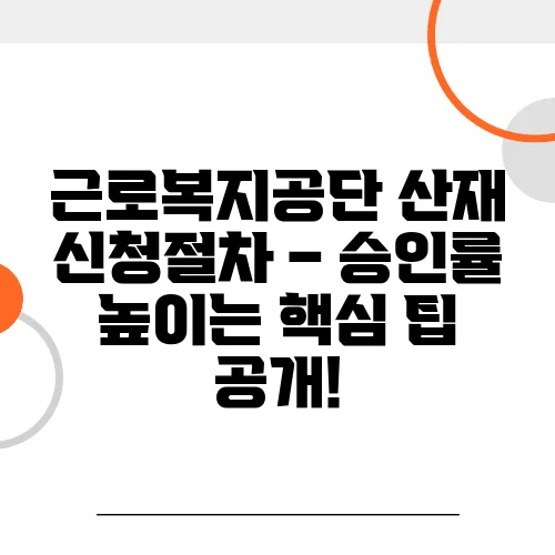 근로복지공단 산재 신청절차 – 승인률 높이는 핵심 팁 공개!