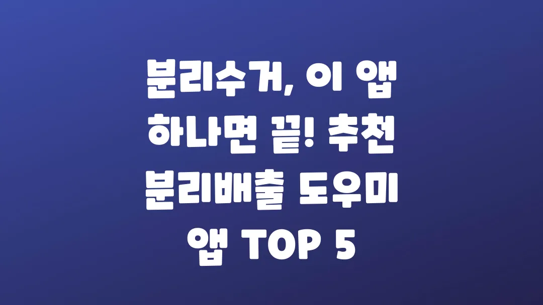 분리수거, 이 앱 하나면 끝! 추천 분리배출 도우미 앱 TOP 5