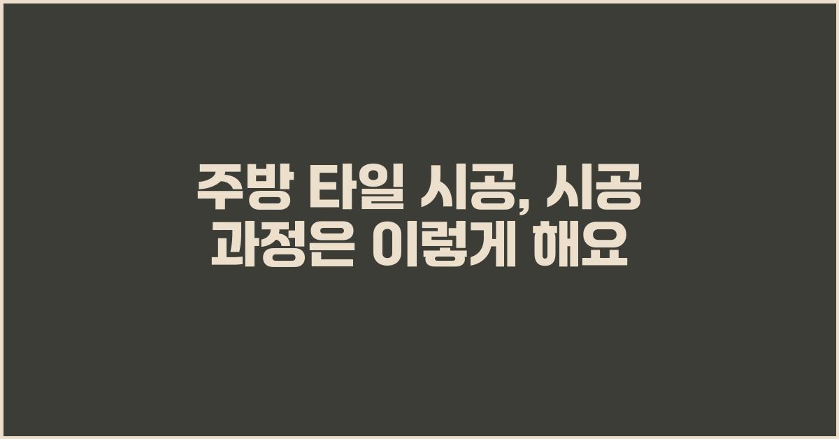 주방 타일 시공, 시공 과정 상세히 알려드려요