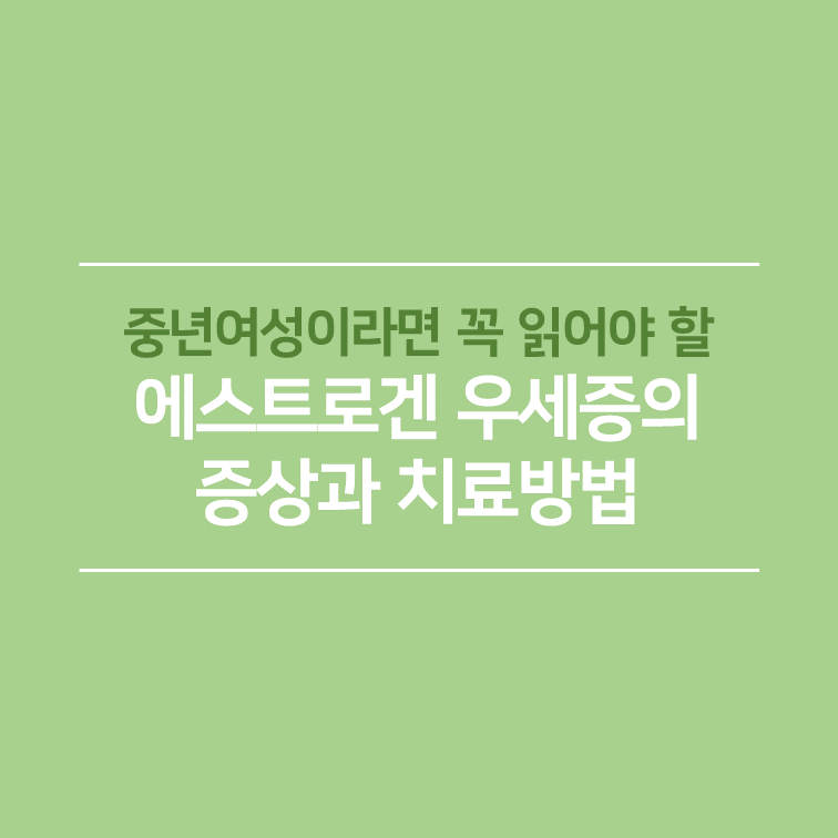 중년여성이라면 꼭 읽어야 할 에스트로겐 우세증의 증상과 치료방법