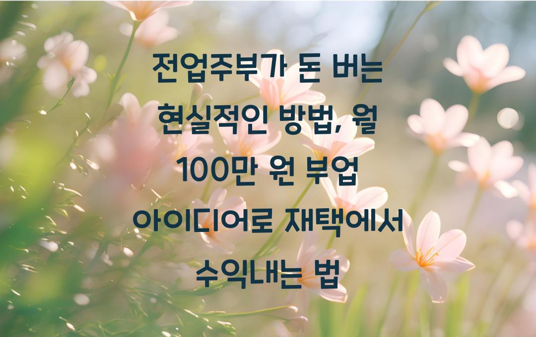 전업주부가 돈 버는 현실적인 방법: 월 100만 원 부업 아이디어