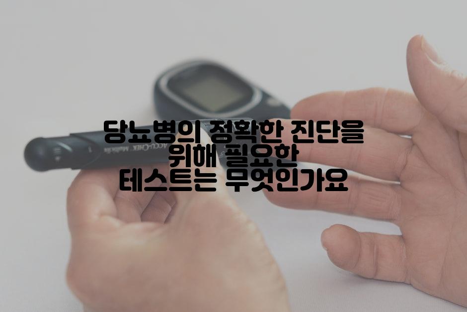 당뇨병의 정확한 진단을 위해 필요한 테스트는 무엇인가요