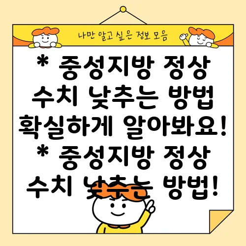* 중성지방 정상 수치 낮추는 방법 확실하게 알아봐요!
* 중성지방 정상 수치 낮추는 방법!