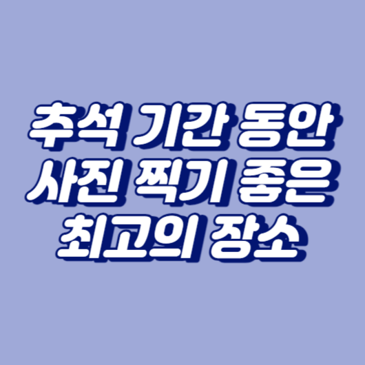 추석 기간 동안 사진 찍기 좋은 최고의 장소