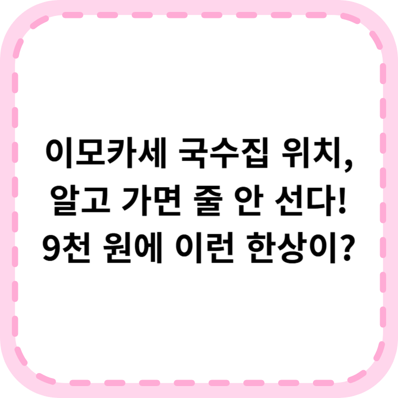 이모카세 국수집 위치 가격 추천메뉴 (+9천원의 행복)