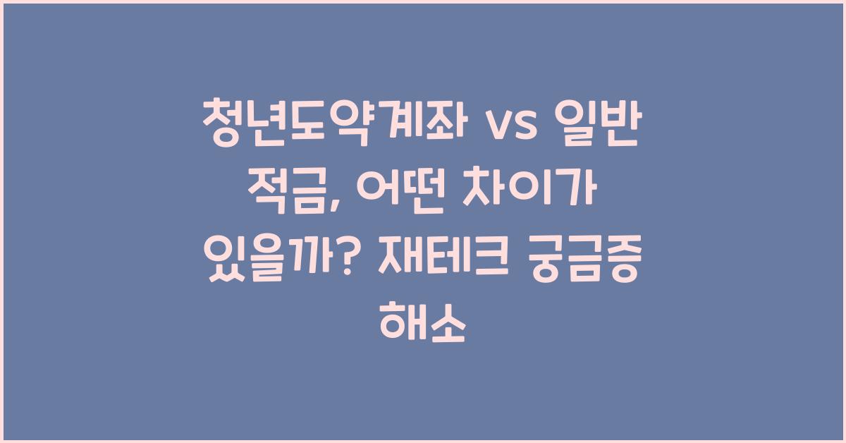 청년도약계좌 vs 일반 적금, 어떤 차이가 있을까?
