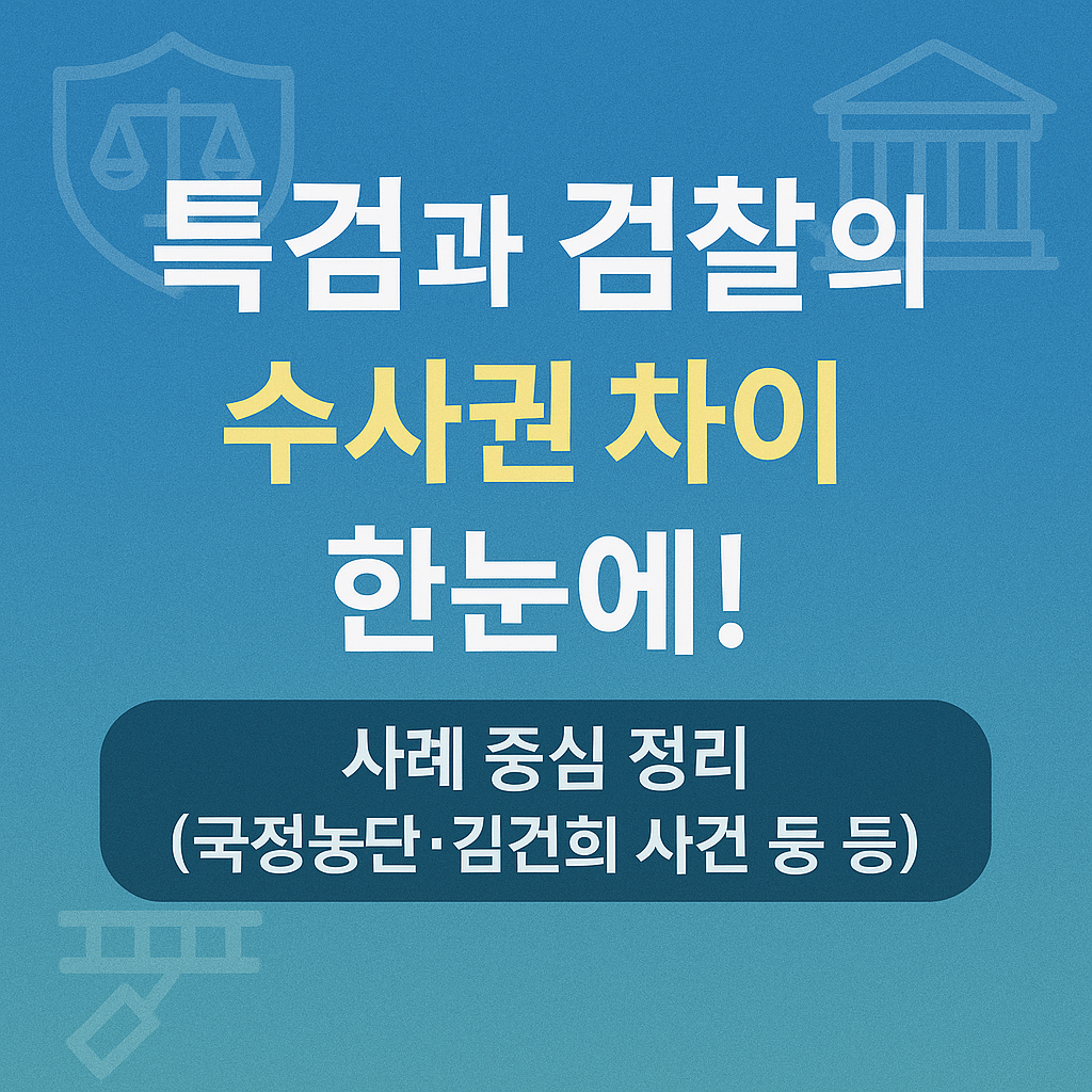 특검과 검찰의 수사권 차이 한눈에! 사례 중심 정리(국정농단·김건희 사건 등)