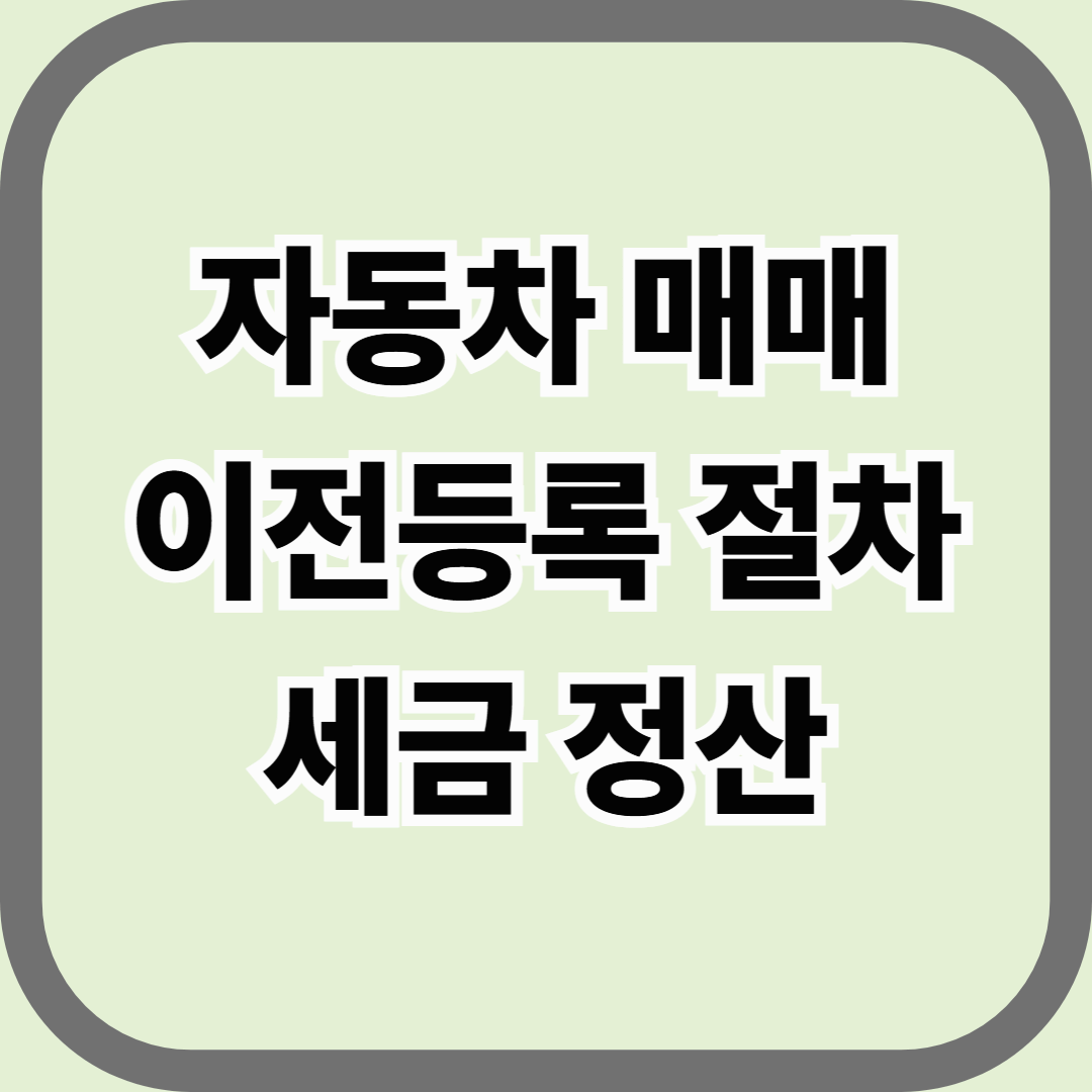 자동차 매매 시 이전등록 절차와 세금 정산, 완벽 가이드
