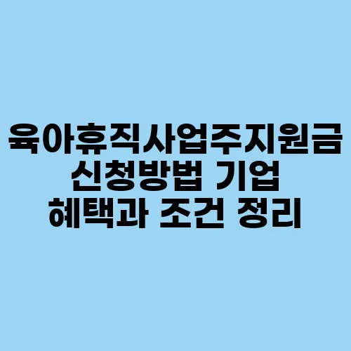 육아휴직사업주지원금 신청방법 기업 혜택과 조건 정리