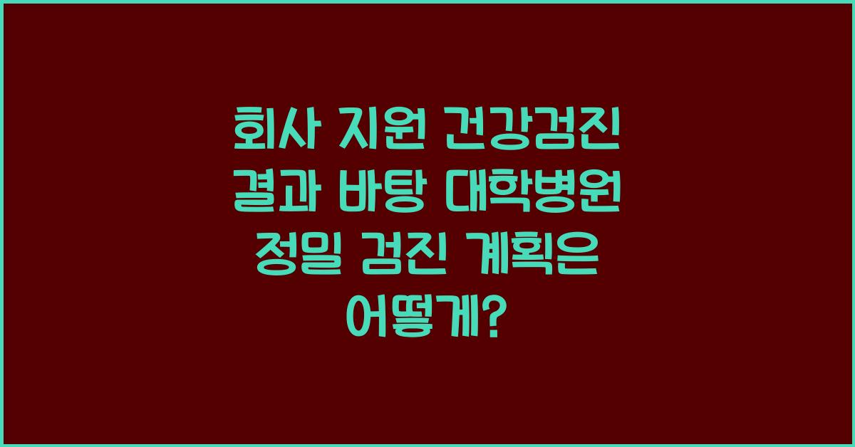 회사 지원 건강검진 결과 바탕으로 대학병원 추가 정밀 검진 계획