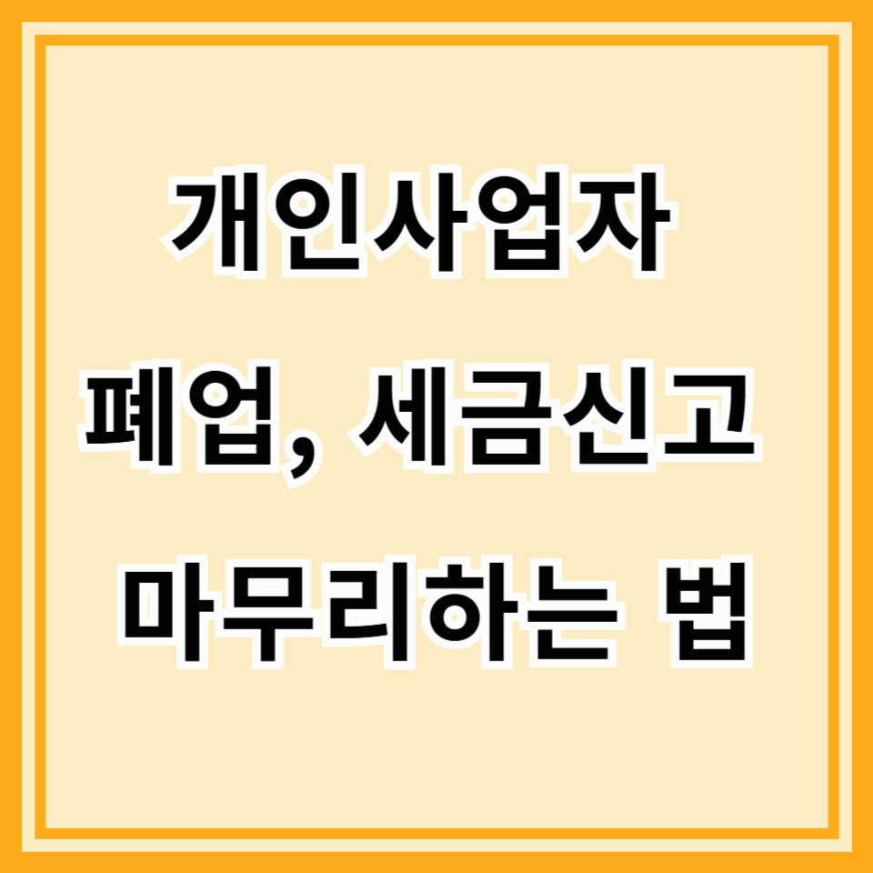 사업, 이제는 안녕… 개인사업자 폐업, 세금 신고, 꼼꼼하게 마무리하는 법