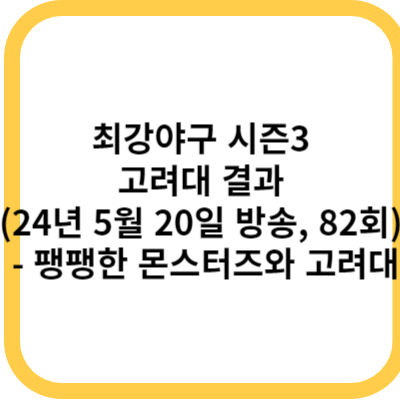 최강야구 시즌3 고려대 결과 (24년 5월 20일 방송, 82회) - 팽팽한 몬스터즈와 고려대