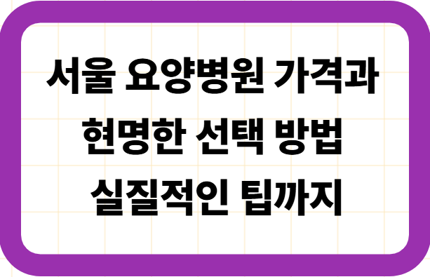 서울 요양병원 가격과 현명한 선택 방법, 실질적인 팁까지