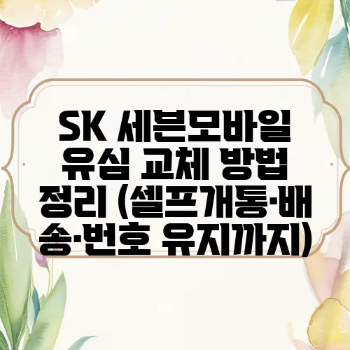 SK 세븐모바일 유심 교체 방법 정리 (셀프개통·배송·번호 유지까지)